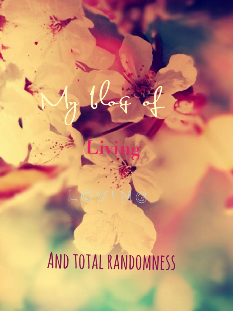 My blog of living loving and total randomness 😝