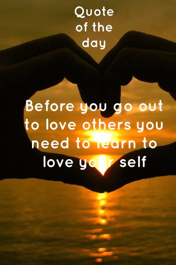 Before you go out to love others you need to learn to love your self 