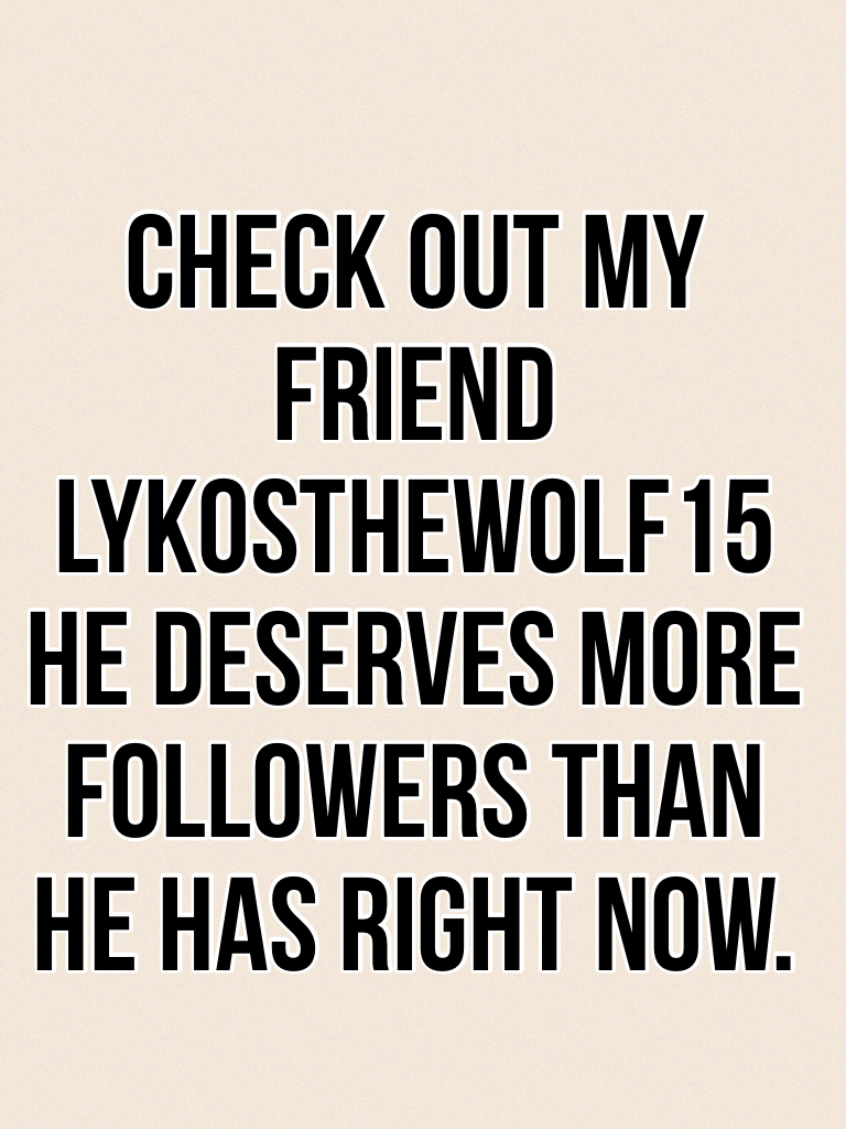 Check out my friend lykosthewolf15 he deserves more followers than he has right now.