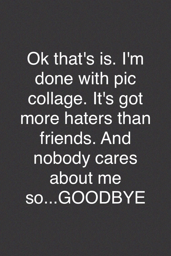 Ok that's is. I'm done with pic collage. It's got more haters than friends. And nobody cares about me so...GOODBYE