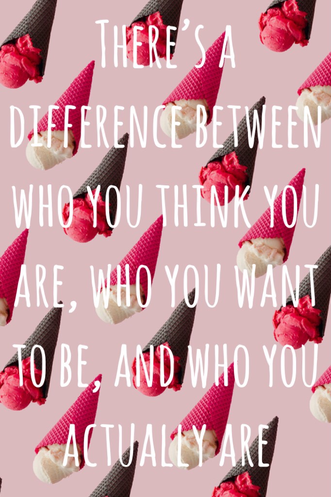 There’s a  difference between who you think you are, who you want to be, and who you actually are