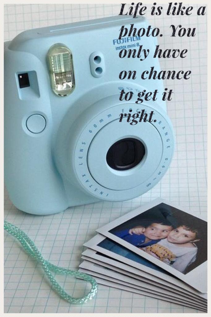 Life is like a photo. You only have on chance to get it right.