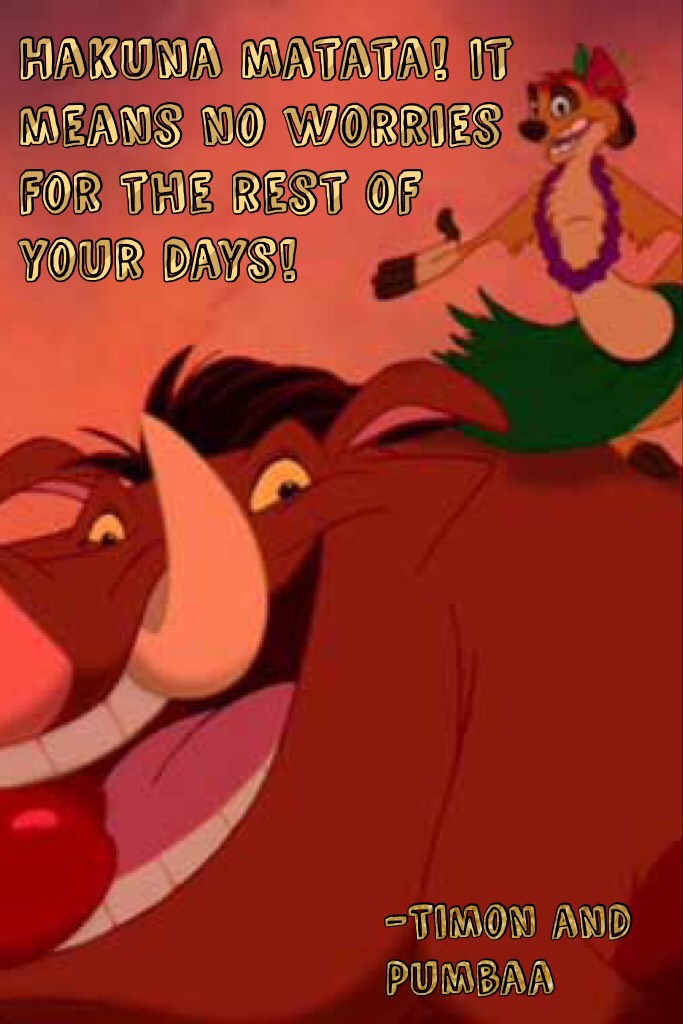 Hakuna matata! It means no worries for the rest of your days!