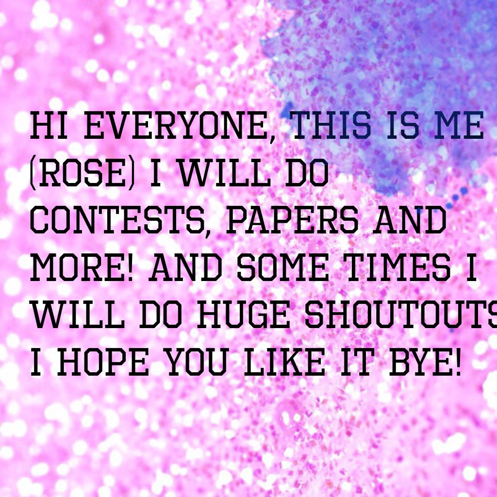 Hi everyone, this is me (Rose) I will do contests, papers and more! And some times I will do HUGE shoutouts! I hope you like it bye! 