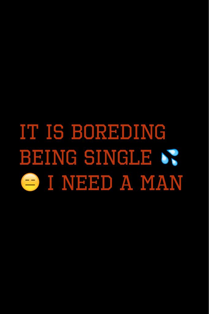 It is boreding being single 💦😑 I need a man 