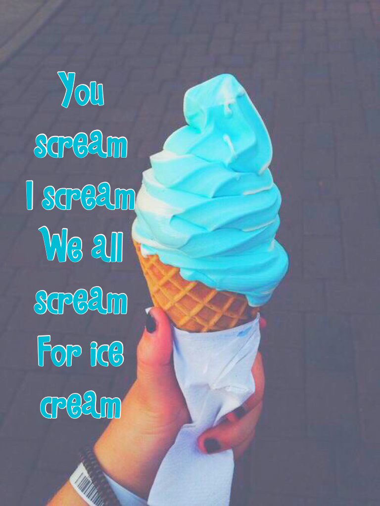 You scream
I scream
We all scream
For ice cream