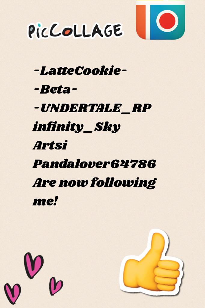 -LatteCookie-
-Beta-
-UNDERTALE_RP
infinity_Sky
Artsi
Pandalover64786
Are now following me!