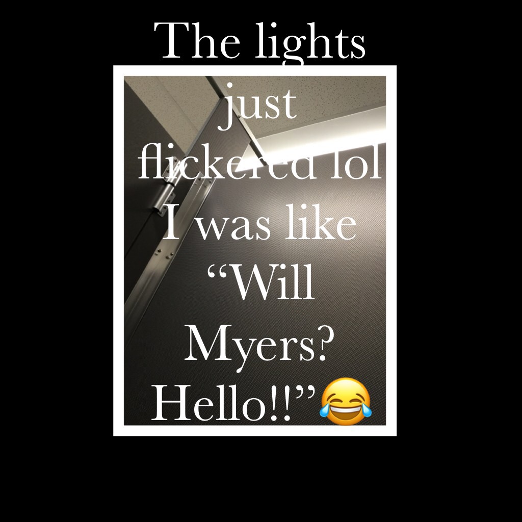 The lights just flickered lol I was like “Will Myers? Hello!!”😂
