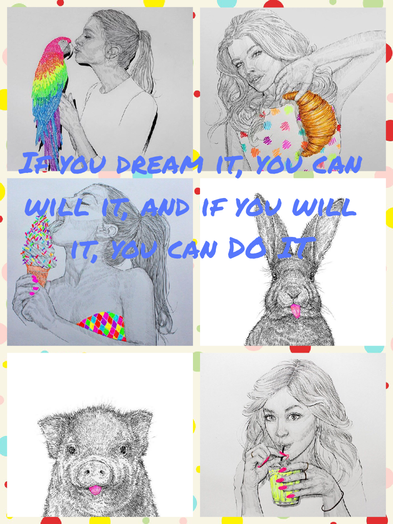 If you dream it, you can will it, and if you will it, you can DO IT