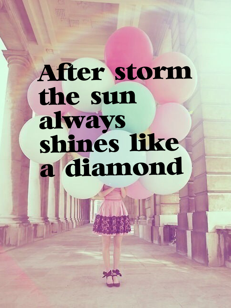 If you are in a storm I'm pretty sure that people are scared. But at the end the sun is going to be shining just like a diamond.