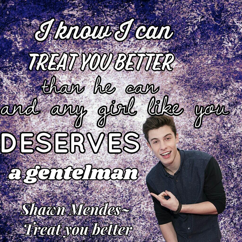Shawn Mendes~ 
Treat you better