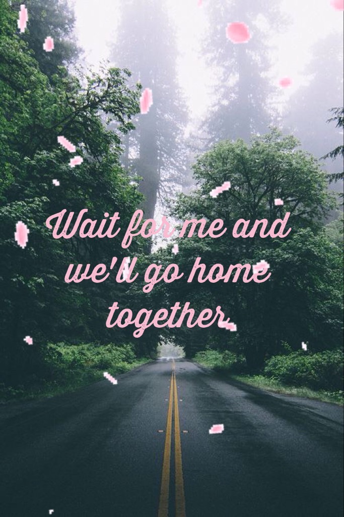 Wait for me and we'll go home together