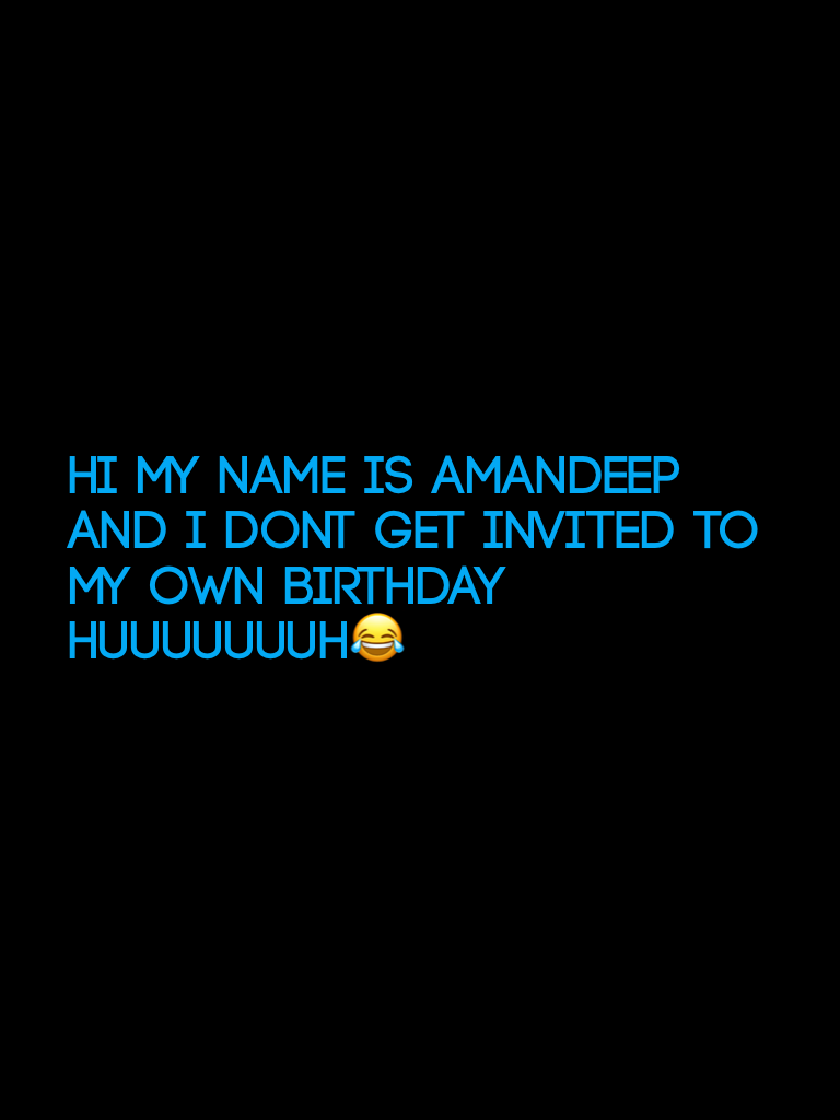 Hi my name is Amandeep and i dont get invited to my own birthday huuuuuuuh😂