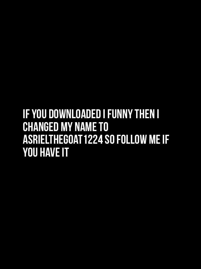If you downloaded I funny then I changed my name to asrielthegoat1224 so follow me If you have it