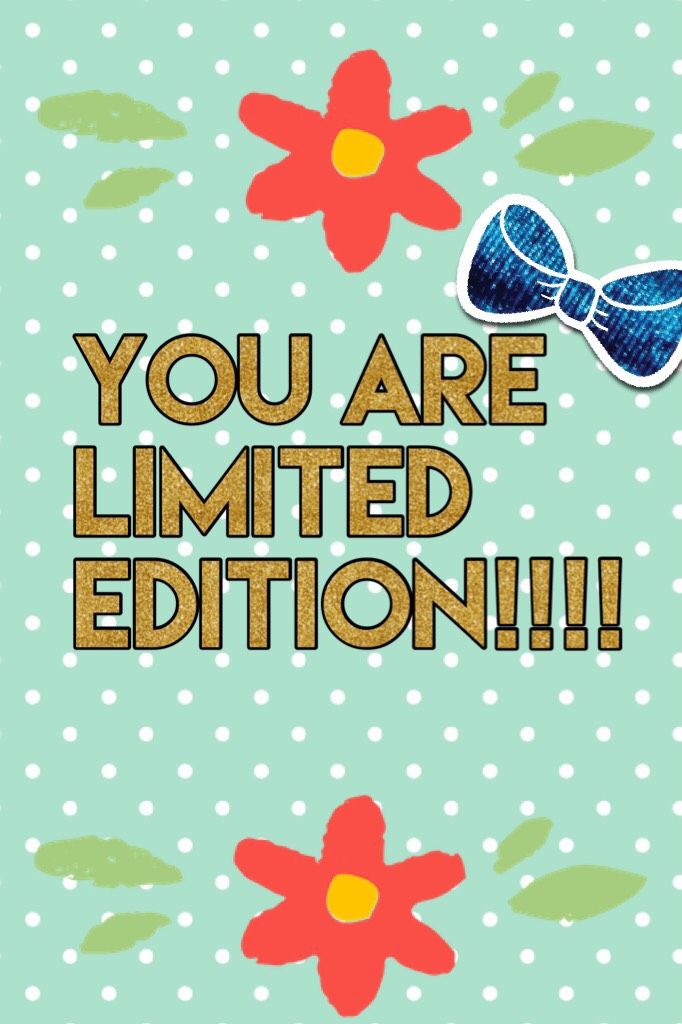 You are limited edition!!!!