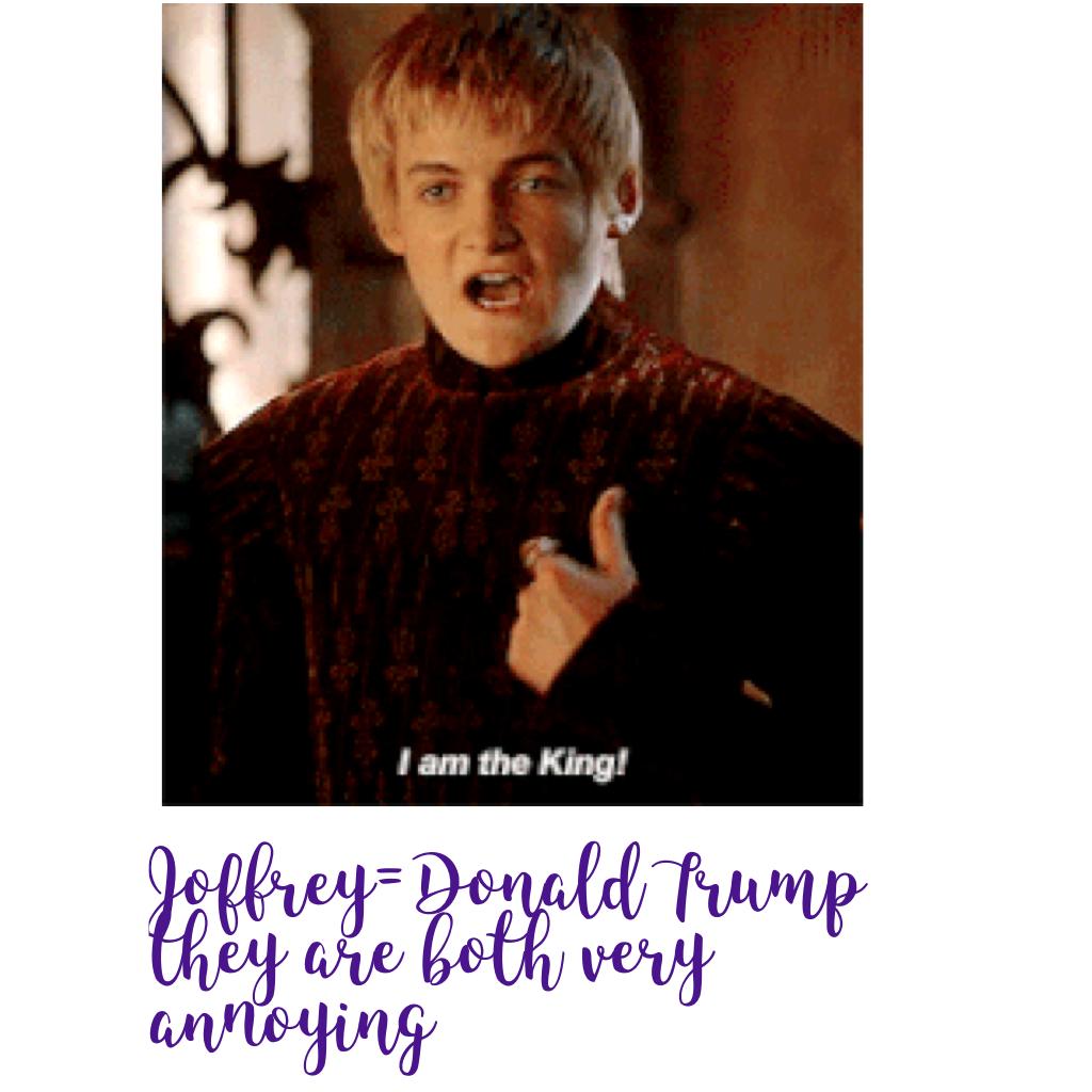 Joffrey=Donald Trump they are both very annoying 