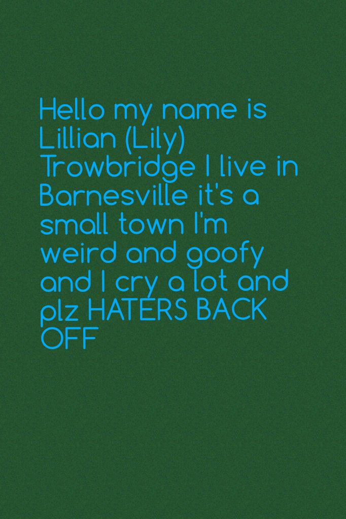 Hello my name is Lillian (Lily) Trowbridge I live in Barnesville it's a small town I'm weird and goofy and I cry a lot and plz HATERS BACK OFF 