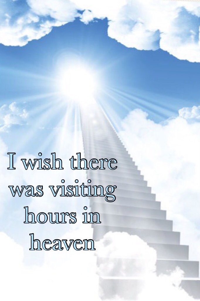 I wish there was visiting hours in heaven  Life is too short go have fun before it’s too late 