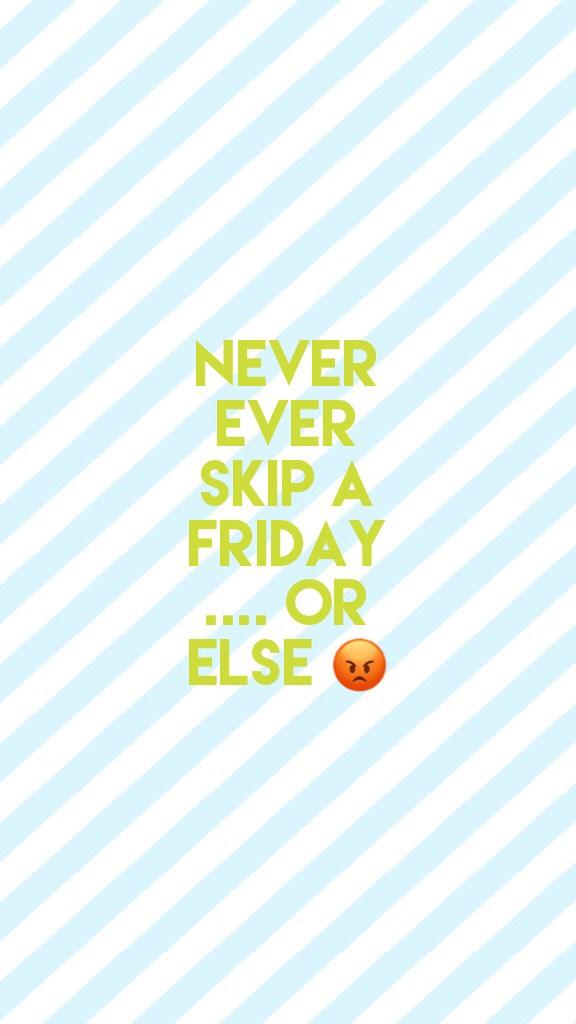 Never ever skip a Friday .... or else 😡