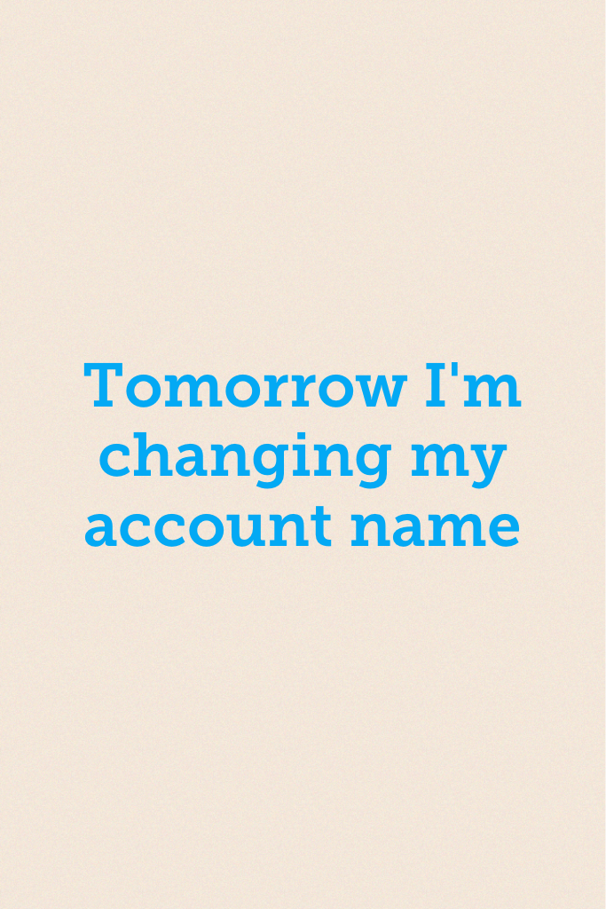 Tomorrow I'm changing my account name