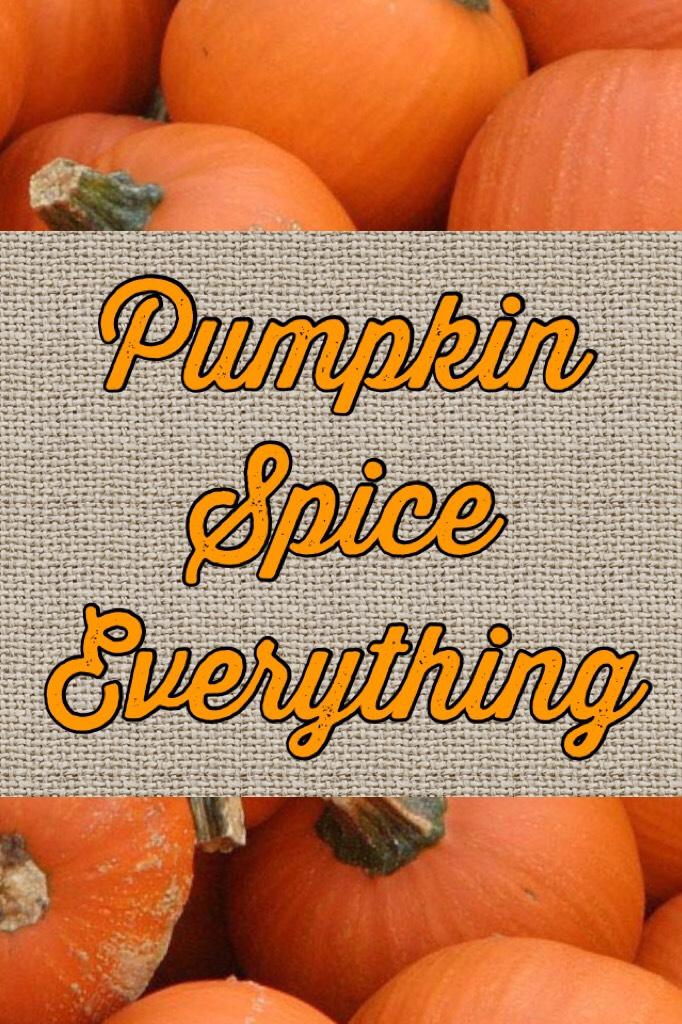 Pumpkin 
Spice
Everything 