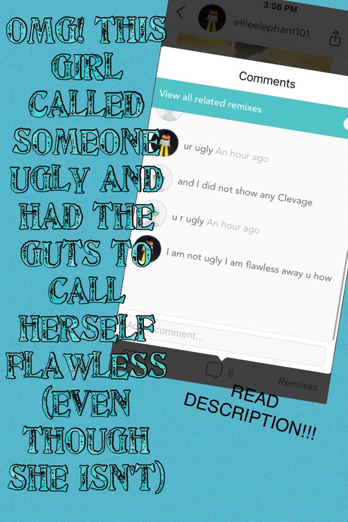 TAP!!!!!!!
Okay so this girl, ellieephant, called someone else, pinwheel pops, ugly ( which is very rude) and she called herself flawless (which is not humble or nice) Also, she called her out for showing "cleavage" (she didn't) . Pinwheelpops, sorry she 