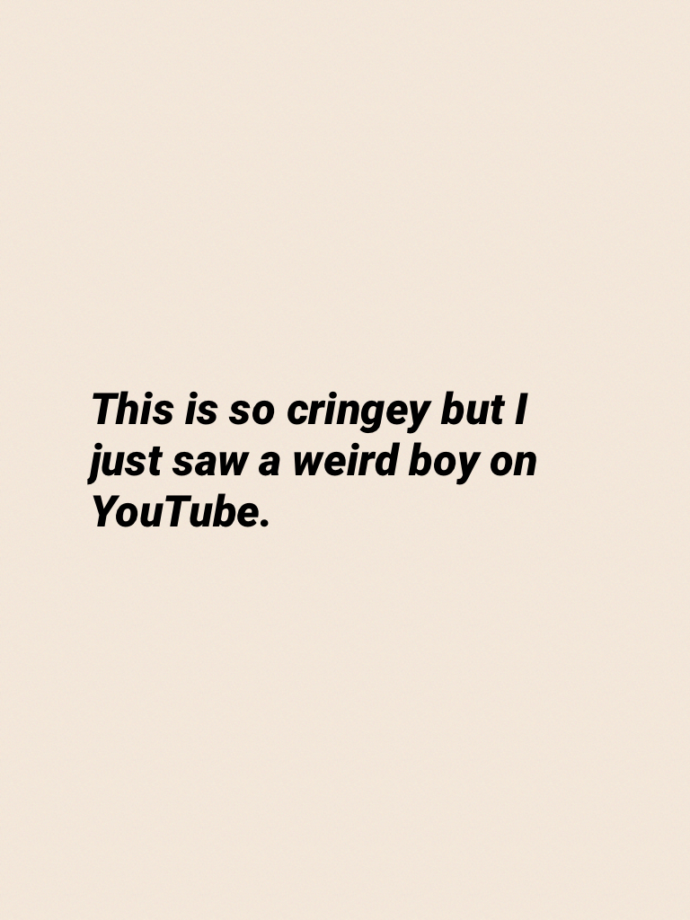 This is so cringey but I just saw a weird boy on YouTube.