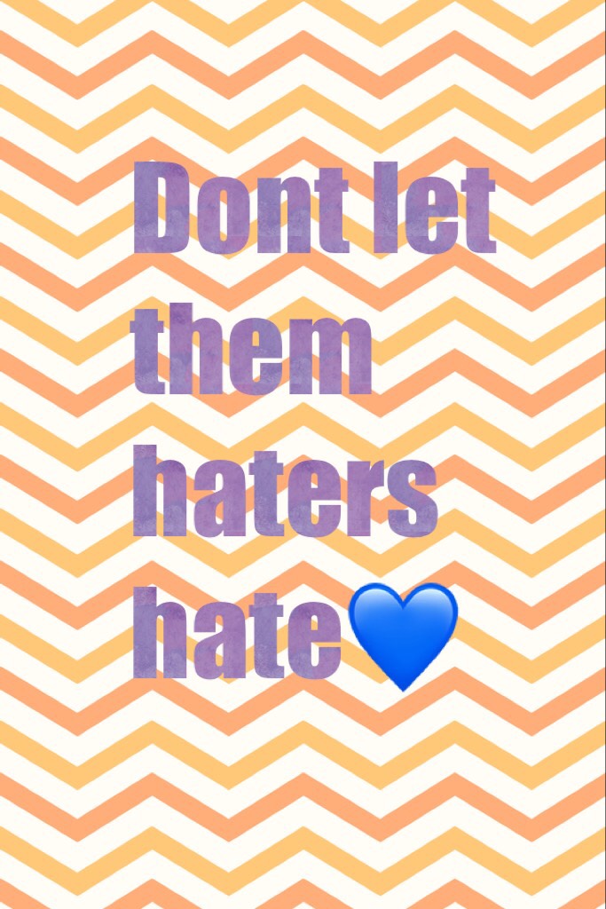 Dont let them haters hate💙