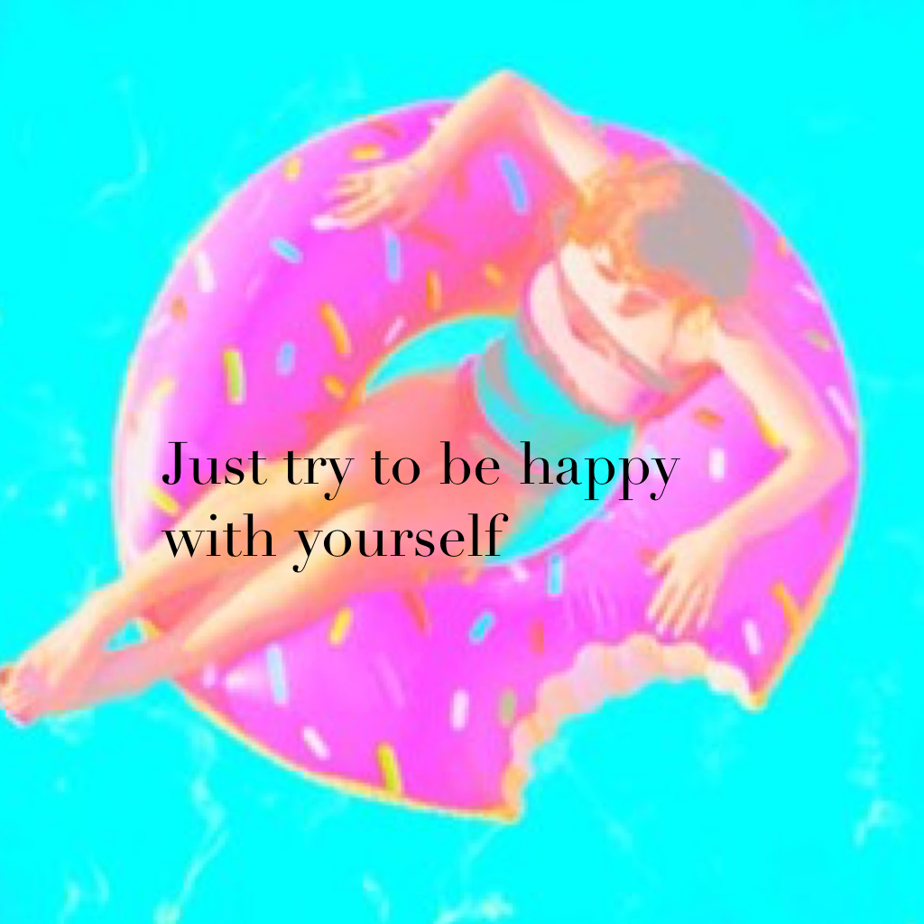 Just try to be happy with yourself 
