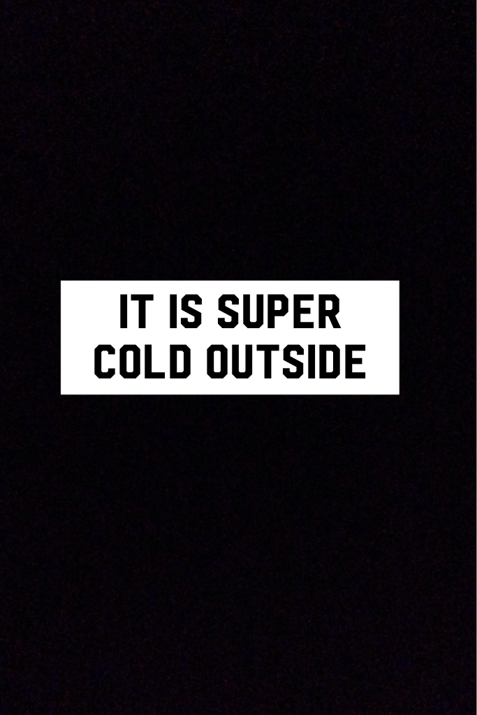 It is super cold outside 