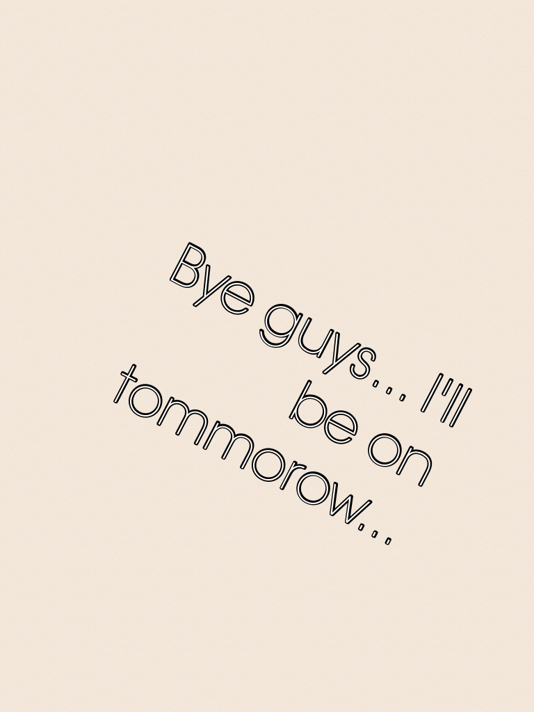 Bye guys... I'll be on tommorow...
