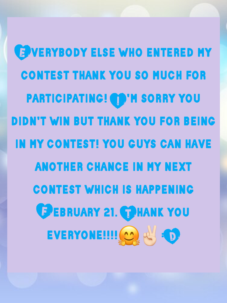 Everybody else who entered my contest thank you so much for participating! I'm sorry you didn't win but thank you for being in my contest! you guys can have another chance in my next contest which is happening February 21. Thank you everyone!!!!🤗✌🏻️:D