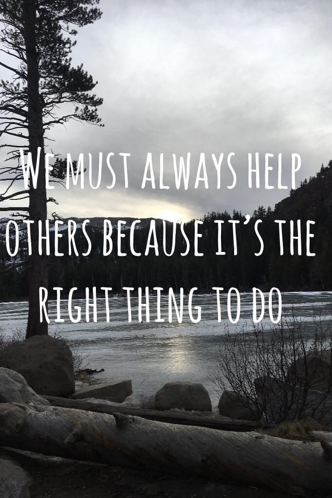 We must always help others because it’s the right thing to do