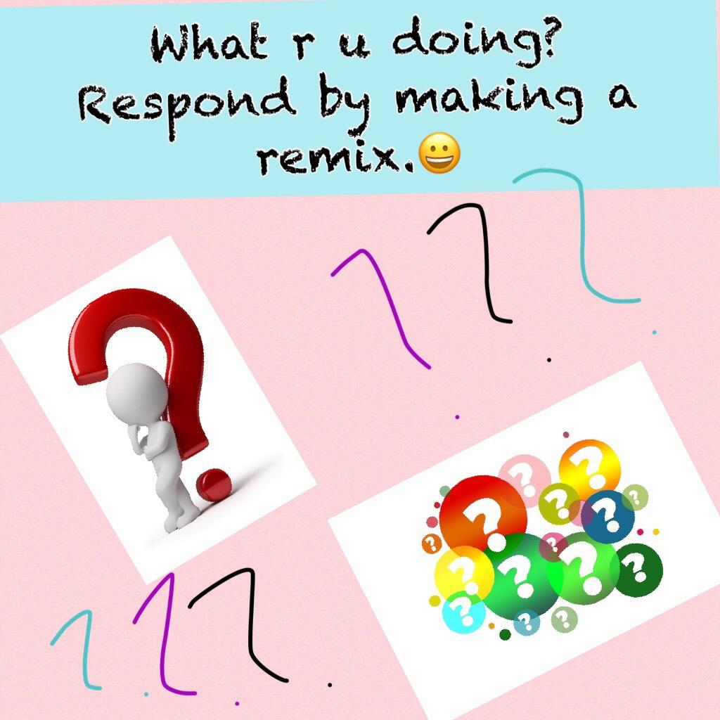 What r u doing? Respond by making a remix.😀