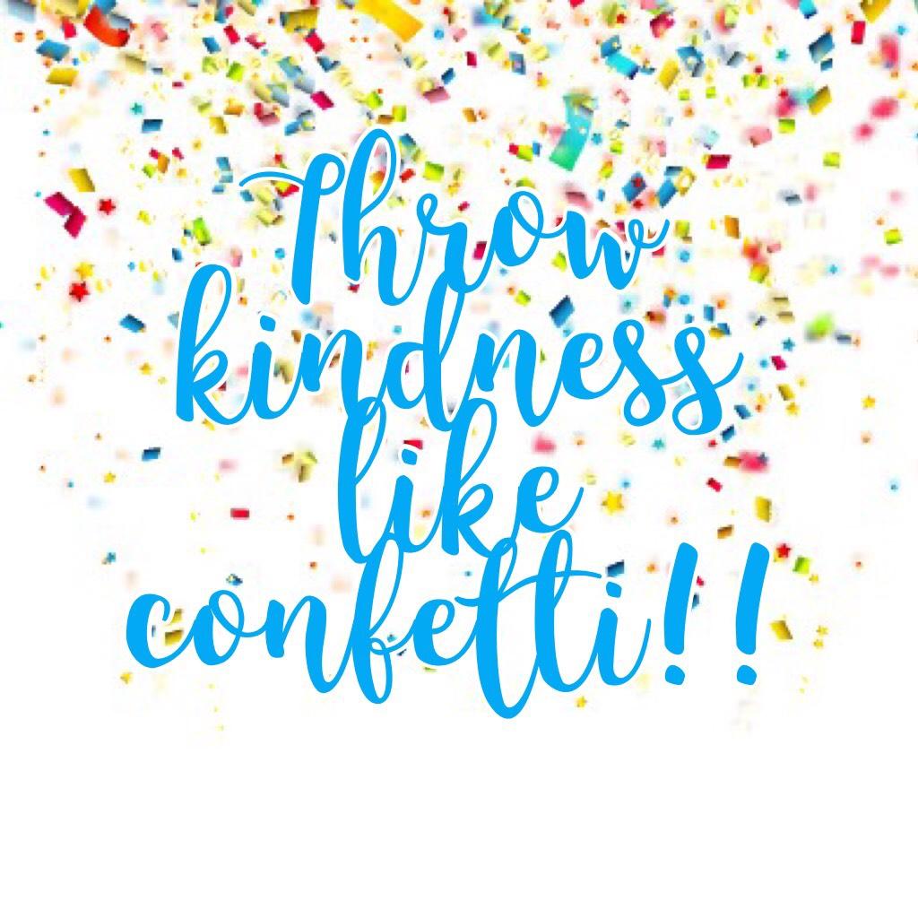 Throw kindness like confetti!!