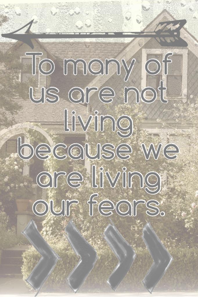 To many of us are not living because we are living our fears. 