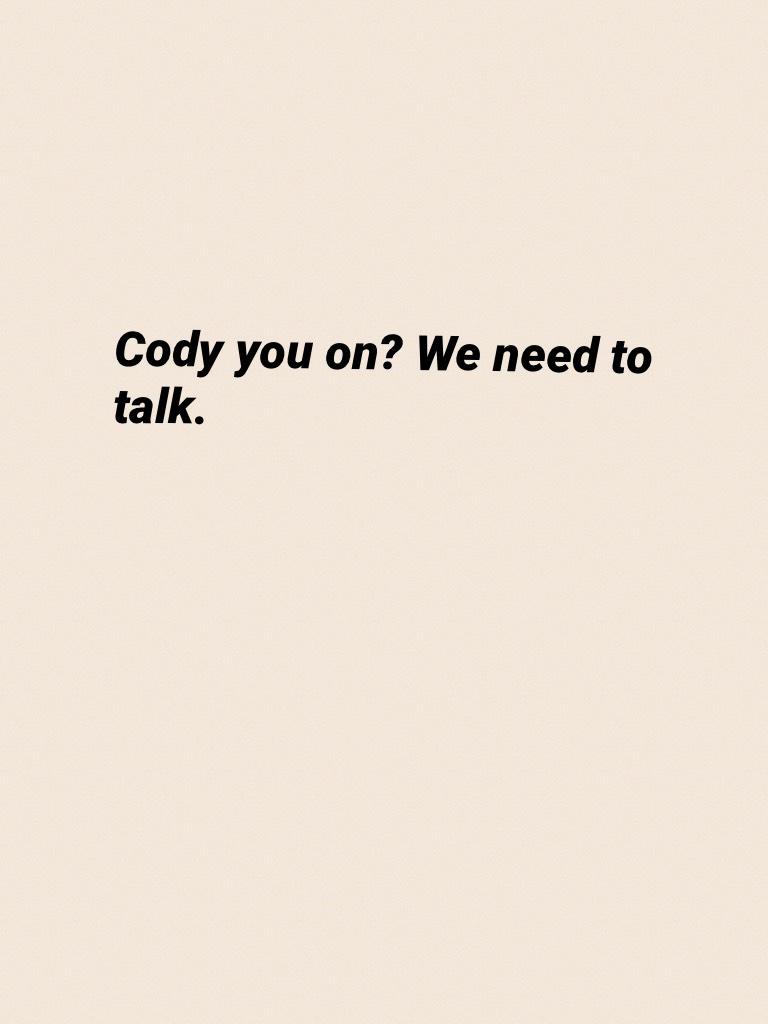 Cody you on? We need to talk.