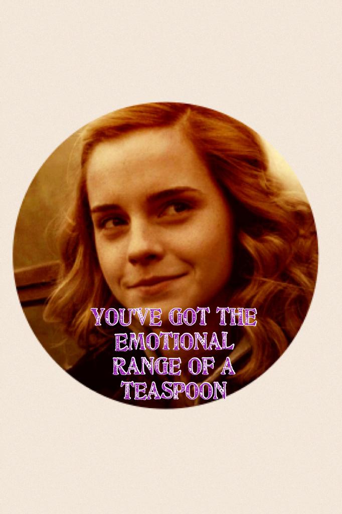 You've got the 
Emotional range of a teaspoon