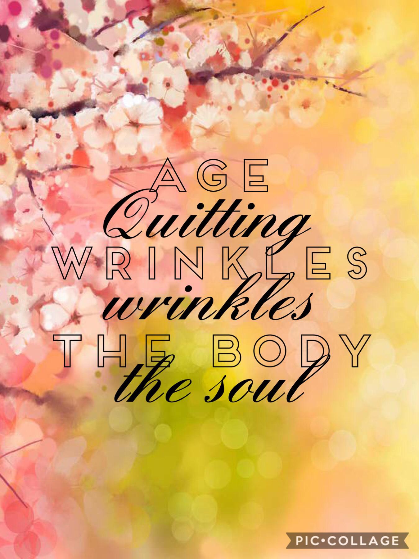 Age wrinkles the body. Quitting wrinkles the soul.