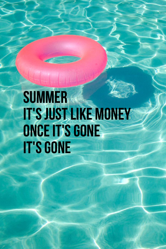 Summer
It's just like money
Once it's gone 
It's gone



I'm still in summer so YAY!!