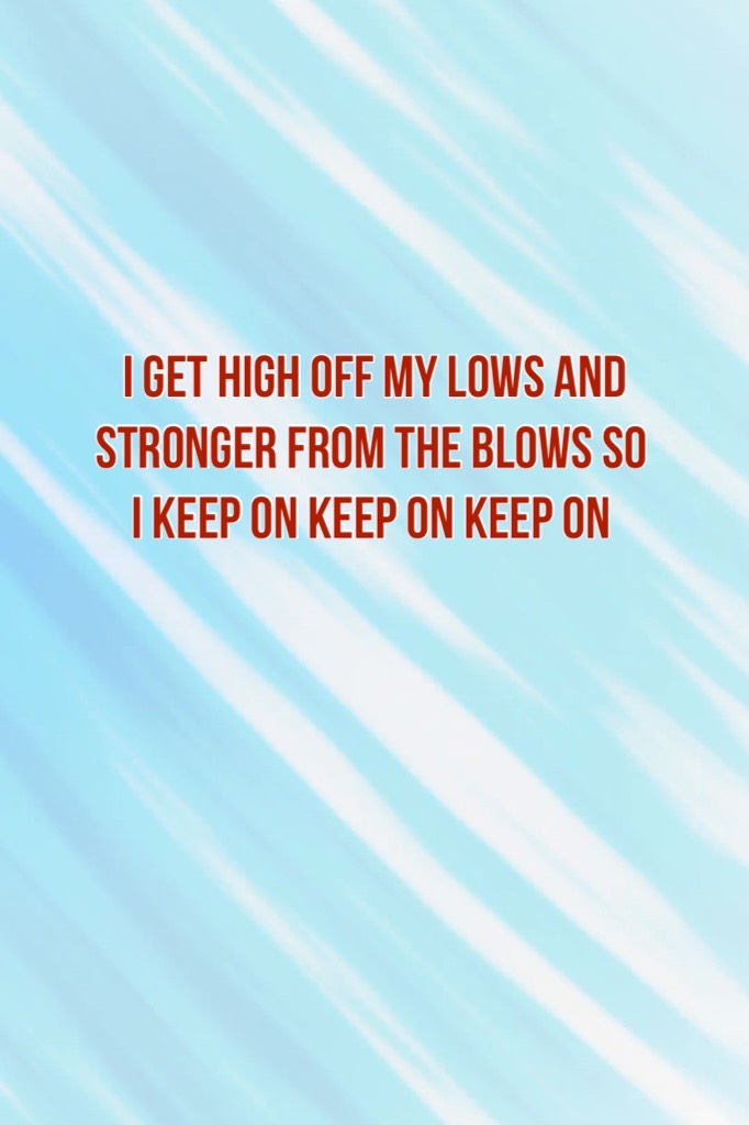 “i get high off my lows and stronger from the blows
so i keep on keep on keep on”