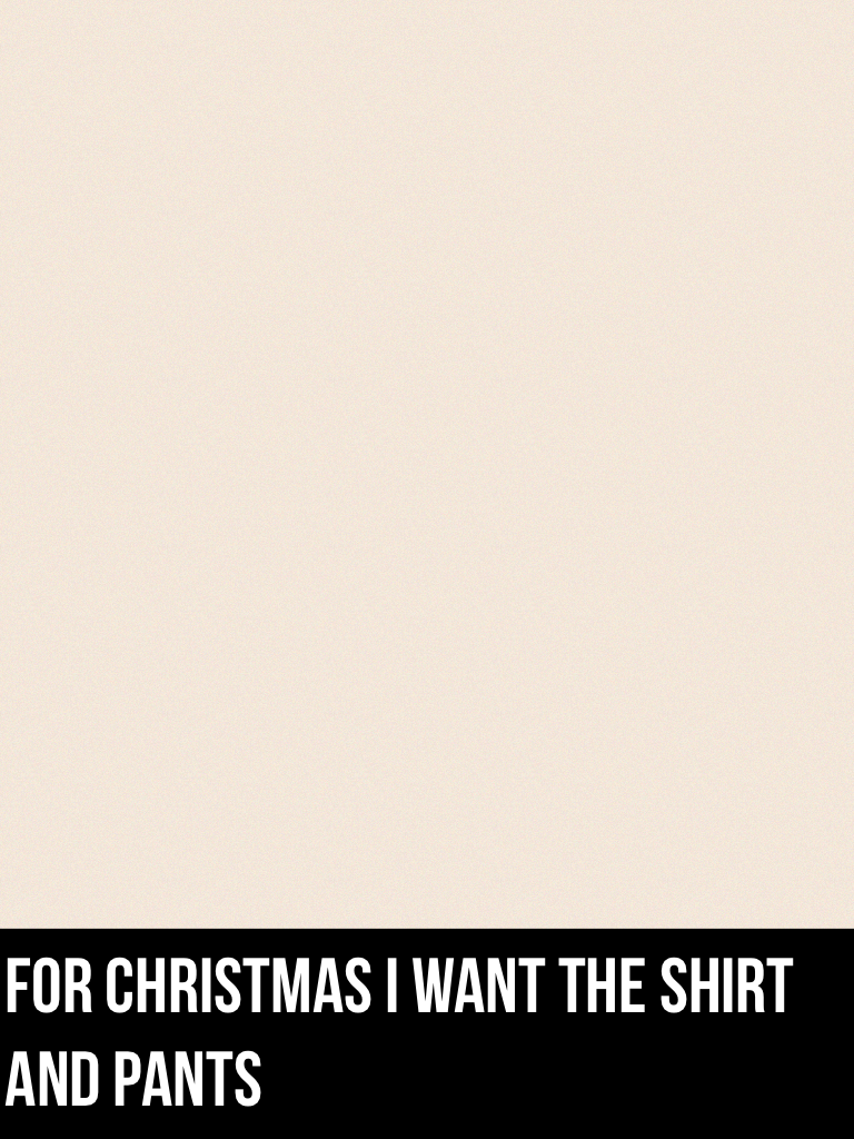 For Christmas I want the shirt and pants already got the shoes 😉