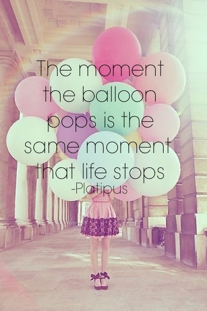 The moment the balloon pops is the same moment that life stops