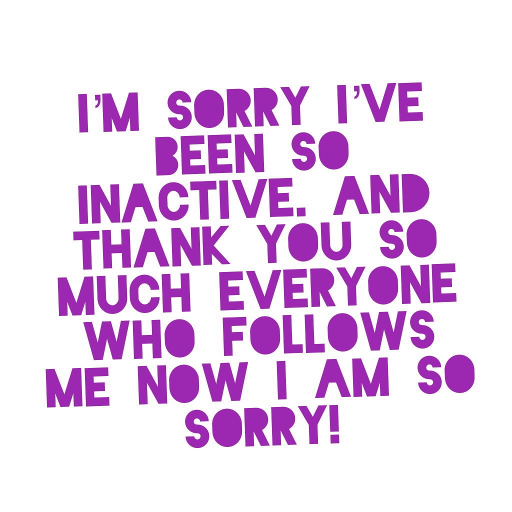 I’m sorry I’ve been so inactive. And thank you so much everyone who follows me now I am so sorry!