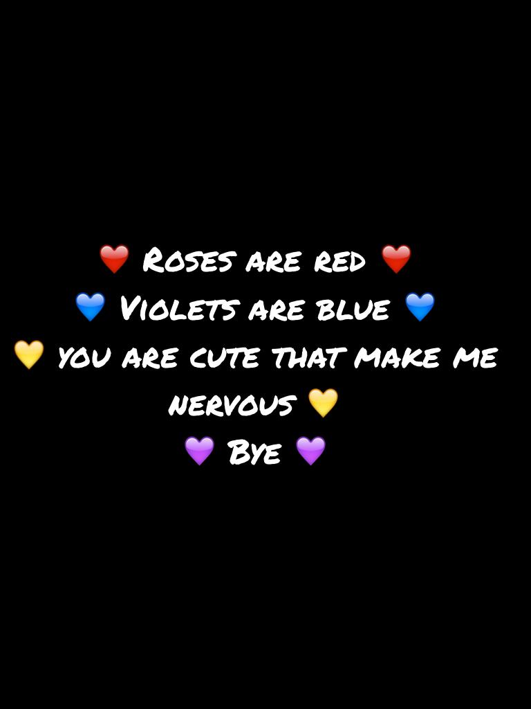 ❤️ Roses are red ❤️
💙 Violets are blue 💙
💛 you are cute that make me nervous 💛
💜 Bye 💜