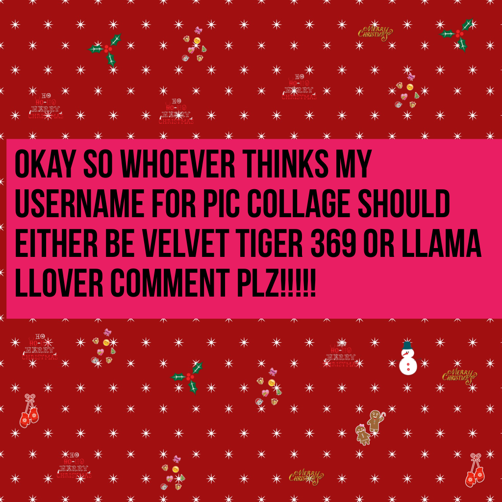 Okay so whoever thinks my username for Pic Collage should either be velvet tiger 369 or llama llover comment plz!!!!!