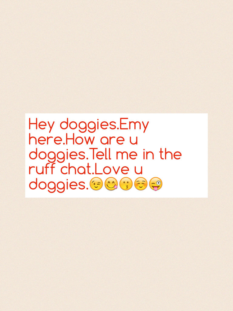 Hey doggies.Emy here.How are u doggies.Tell me in the ruff chat.Love u doggies.😉😋😗☺️😜