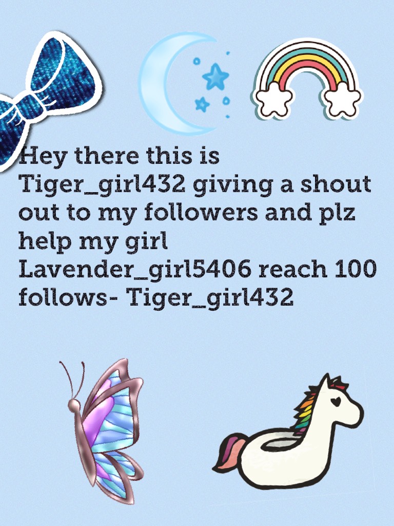 Hey there this is Tiger_girl432 giving a shout out to my followers and plz help my girl Lavender_girl5406 reach 100 follows- Tiger_girl432