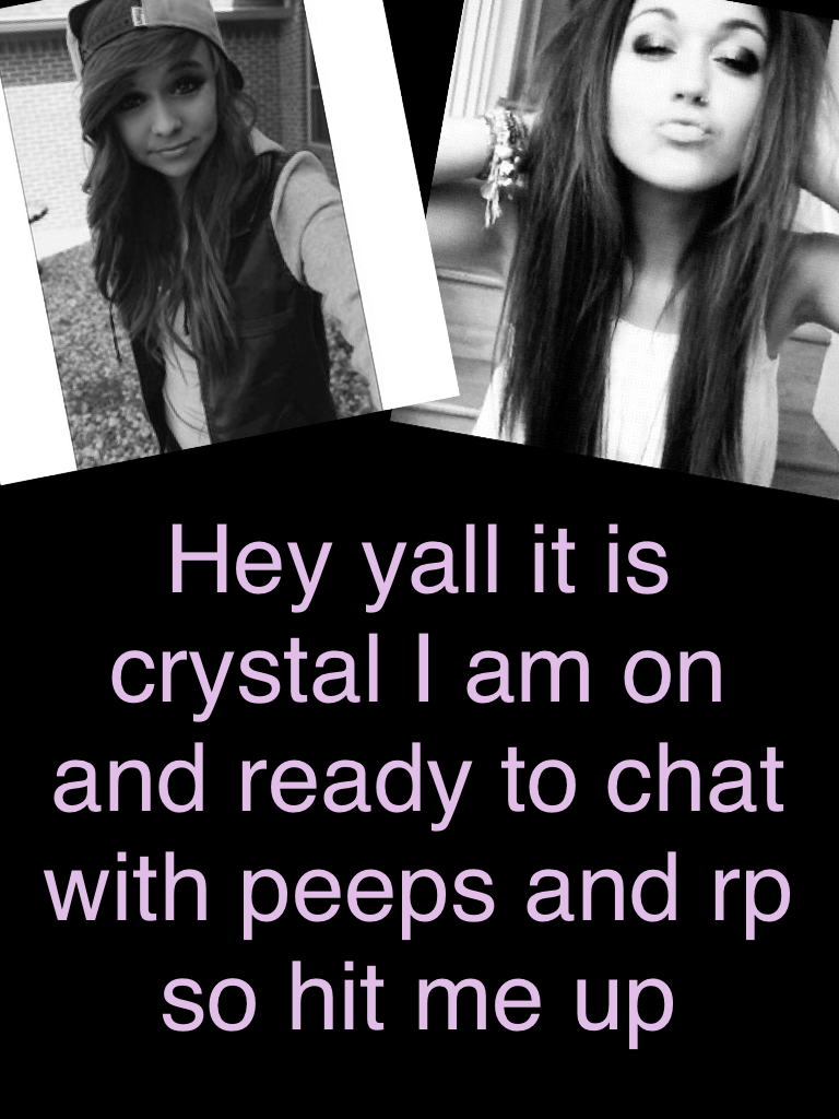 Hey yall it is crystal I am on and ready to chat with peeps and rp so hit me up