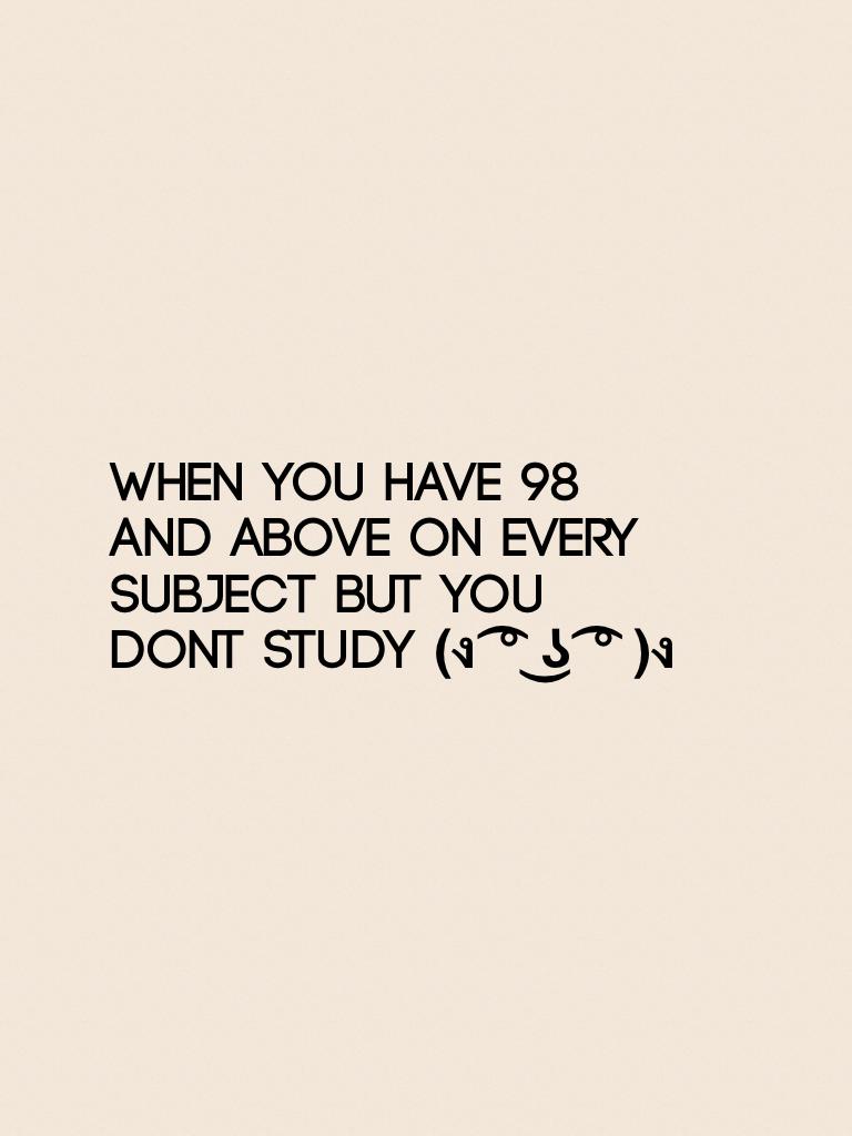 when you have 98
and above on every
subject but you 
dont study (ง ͡° ͜ʖ ͡° )ง